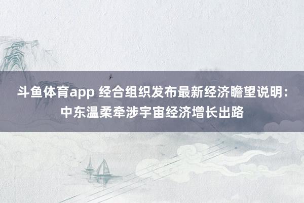 斗鱼体育app 经合组织发布最新经济瞻望说明：中东温柔牵涉宇宙经济增长出路