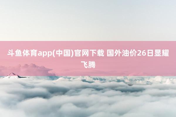斗鱼体育app(中国)官网下载 国外油价26日显耀飞腾