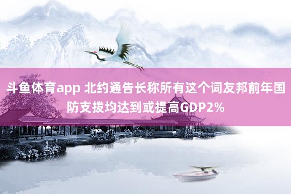 斗鱼体育app 北约通告长称所有这个词友邦前年国防支拨均达到或提高GDP2%