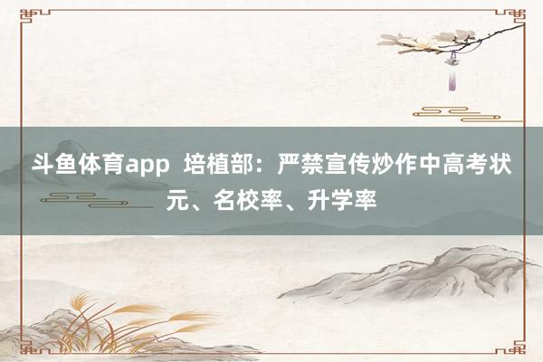 斗鱼体育app  培植部：严禁宣传炒作中高考状元、名校率、升学率