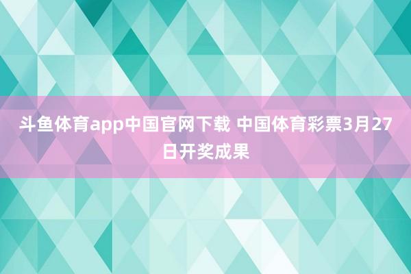 斗鱼体育app中国官网下载 中国体育彩票3月27日开奖成果