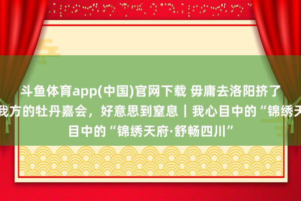斗鱼体育app(中国)官网下载 毋庸去洛阳挤了！四川东谈主我方的牡丹嘉会，好意思到窒息｜我心目中的“锦绣天府·舒畅四川”