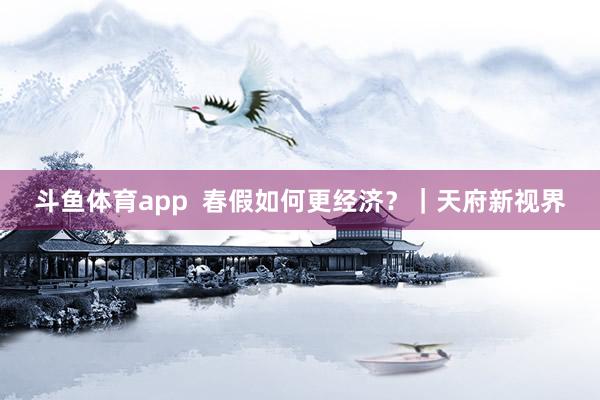 斗鱼体育app  春假如何更经济？｜天府新视界
