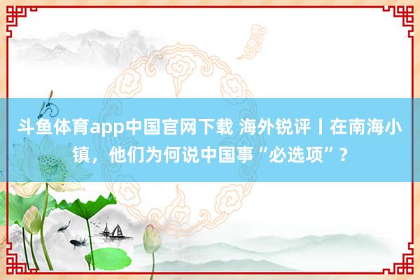 斗鱼体育app中国官网下载 海外锐评丨在南海小镇，他们为何说中国事“必选项”？