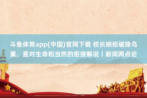 斗鱼体育app(中国)官网下载 校长婉拒破除鸟巢，是对生命和当然的拒接解说丨新闻两点论