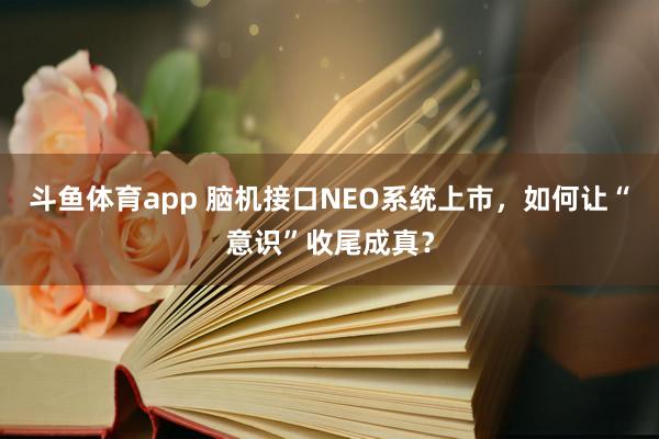斗鱼体育app 脑机接口NEO系统上市，如何让“意识”收尾成真？