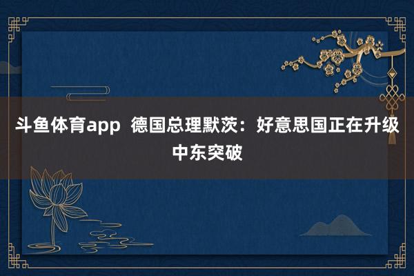 斗鱼体育app  德国总理默茨：好意思国正在升级中东突破
