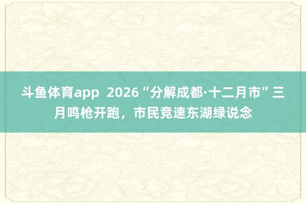 斗鱼体育app  2026“分解成都·十二月市”三月鸣枪开跑，市民竞速东湖绿说念