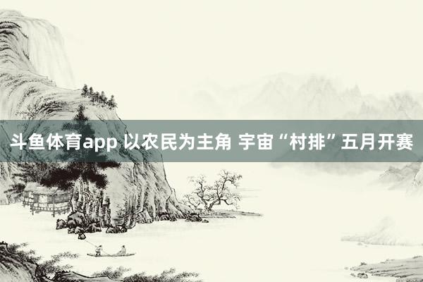 斗鱼体育app 以农民为主角 宇宙“村排”五月开赛