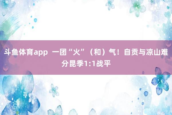 斗鱼体育app  一团“火”（和）气！自贡与凉山难分昆季1:1战平