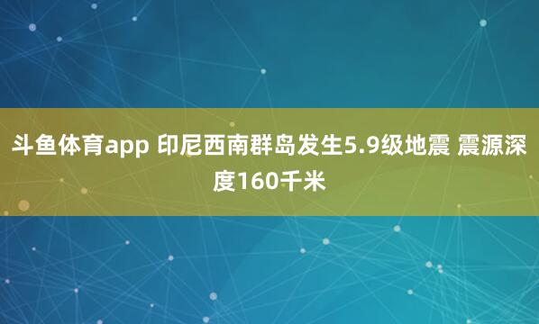 斗鱼体育app 印尼西南群岛发生5.9级地震 震源深度160千米