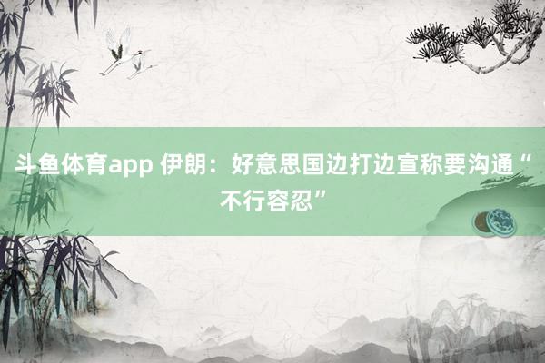 斗鱼体育app 伊朗：好意思国边打边宣称要沟通“不行容忍”