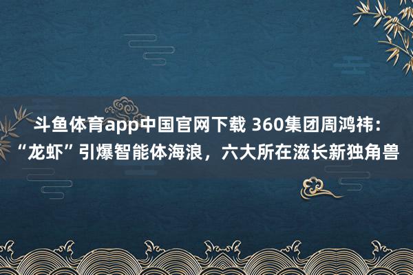 斗鱼体育app中国官网下载 360集团周鸿祎：“龙虾”引爆智能体海浪，六大所在滋长新独角兽