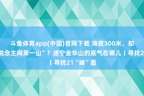 斗鱼体育app(中国)官网下载 海拔300米，却敢称“东说念主间第一山”？遂宁金华山的底气在哪儿丨寻找21“峰”面
