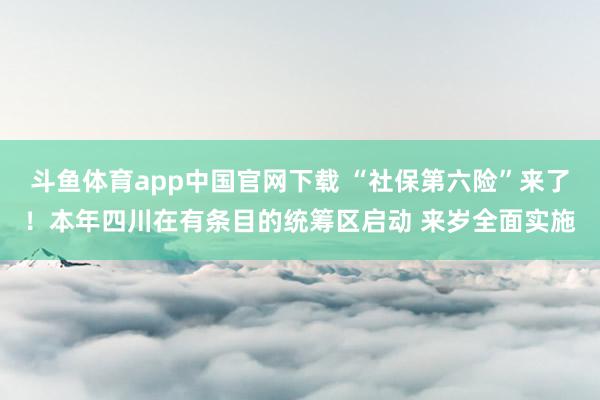 斗鱼体育app中国官网下载 “社保第六险”来了！本年四川在有条目的统筹区启动 来岁全面实施