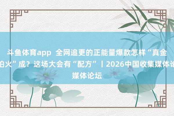 斗鱼体育app  全网追更的正能量爆款怎样“真金不怕火”成？这场大会有“配方”丨2026中国收集媒体论坛