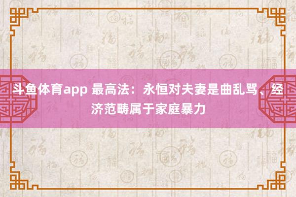 斗鱼体育app 最高法：永恒对夫妻是曲乱骂、经济范畴属于家庭暴力