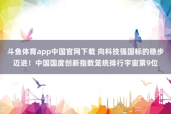 斗鱼体育app中国官网下载 向科技强国标的稳步迈进！中国国度创新指数笼统排行宇宙第9位