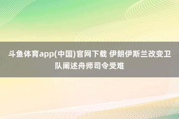 斗鱼体育app(中国)官网下载 伊朗伊斯兰改变卫队阐述舟师司令受难