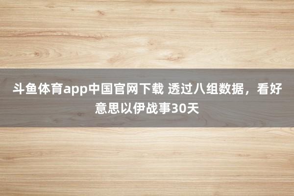 斗鱼体育app中国官网下载 透过八组数据，看好意思以伊战事30天