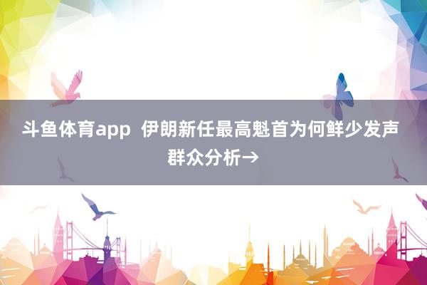 斗鱼体育app  伊朗新任最高魁首为何鲜少发声 群众分析→