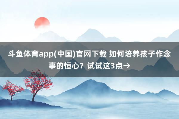 斗鱼体育app(中国)官网下载 如何培养孩子作念事的恒心？试试这3点→
