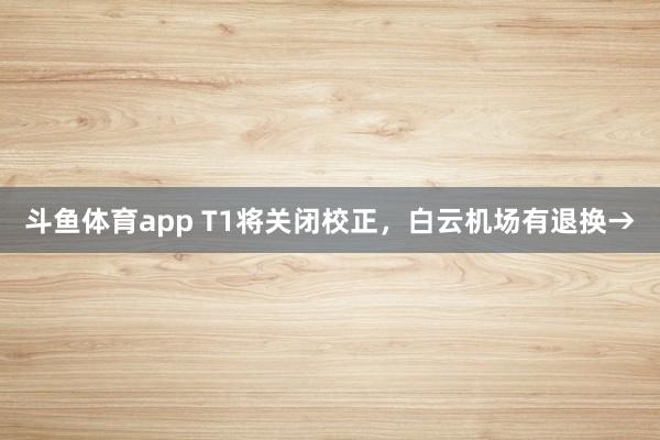 斗鱼体育app T1将关闭校正，白云机场有退换→