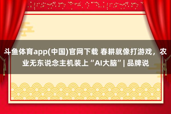 斗鱼体育app(中国)官网下载 春耕就像打游戏，农业无东说念主机装上“AI大脑”| 品牌说