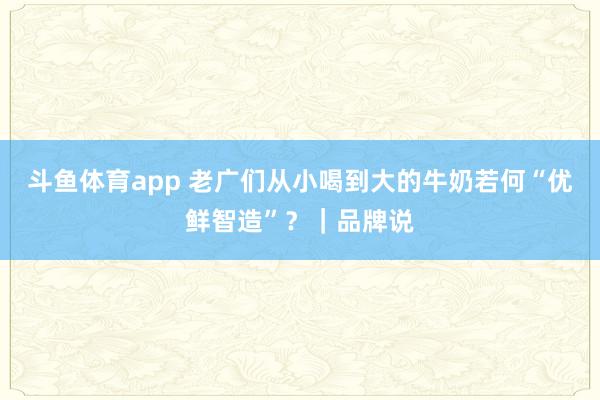 斗鱼体育app 老广们从小喝到大的牛奶若何“优鲜智造”？｜品牌说