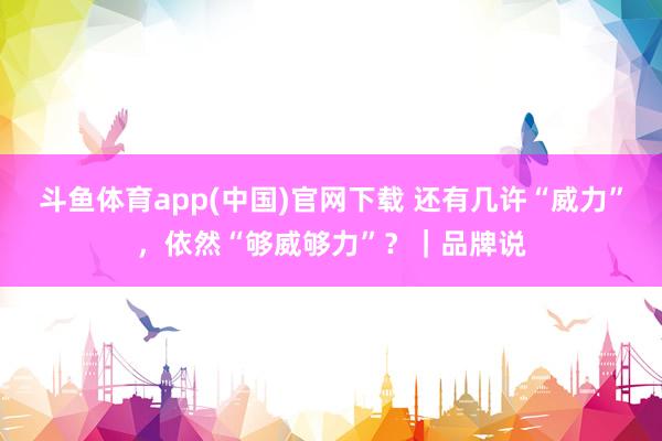 斗鱼体育app(中国)官网下载 还有几许“威力”，依然“够威够力”？｜品牌说
