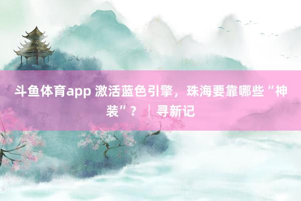 斗鱼体育app 激活蓝色引擎，珠海要靠哪些“神装”？│寻新记