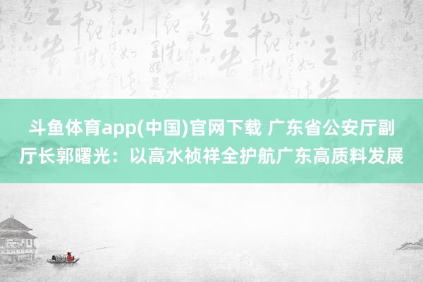 斗鱼体育app(中国)官网下载 广东省公安厅副厅长郭曙光：以高水祯祥全护航广东高质料发展