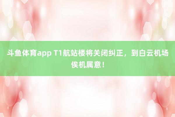 斗鱼体育app T1航站楼将关闭纠正，到白云机场俟机属意！