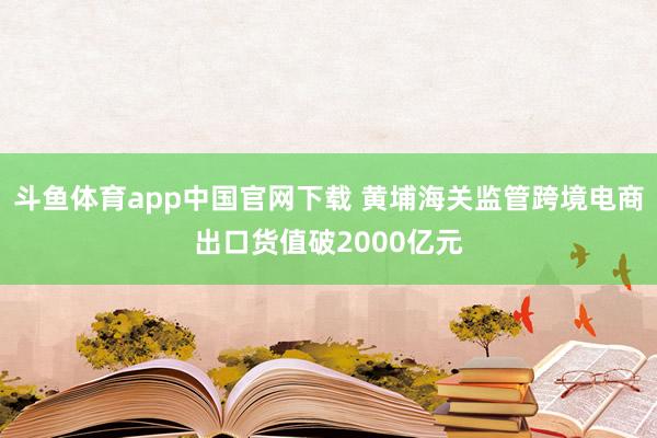 斗鱼体育app中国官网下载 黄埔海关监管跨境电商出口货值破2000亿元