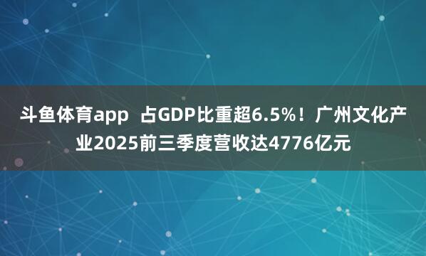 斗鱼体育app  占GDP比重超6.5%！广州文化产业2025前三季度营收达4776亿元