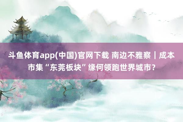 斗鱼体育app(中国)官网下载 南边不雅察｜成本市集“东莞板块”缘何领跑世界城市？