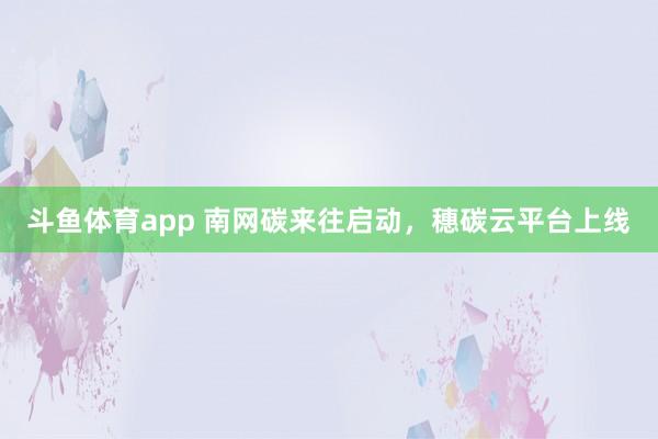斗鱼体育app 南网碳来往启动，穗碳云平台上线