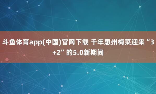 斗鱼体育app(中国)官网下载 千年惠州梅菜迎来“3+2”的5.0新期间