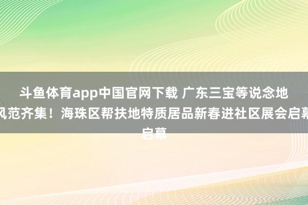 斗鱼体育app中国官网下载 广东三宝等说念地风范齐集！海珠区帮扶地特质居品新春进社区展会启幕
