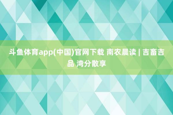 斗鱼体育app(中国)官网下载 南农晨读 | 吉畜吉品 湾分散享