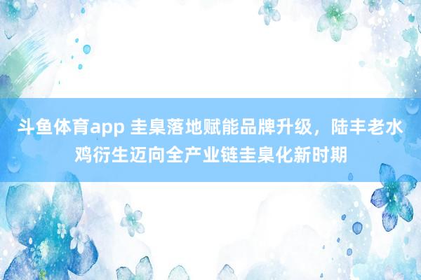 斗鱼体育app 圭臬落地赋能品牌升级，陆丰老水鸡衍生迈向全产业链圭臬化新时期