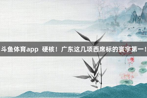 斗鱼体育app  硬核！广东这几项西席标的寰宇第一！