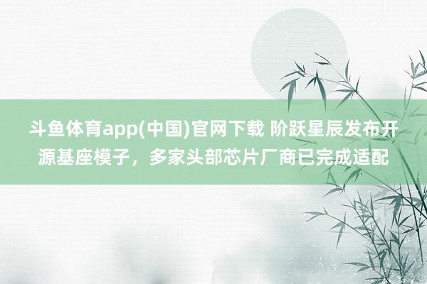斗鱼体育app(中国)官网下载 阶跃星辰发布开源基座模子，多家头部芯片厂商已完成适配