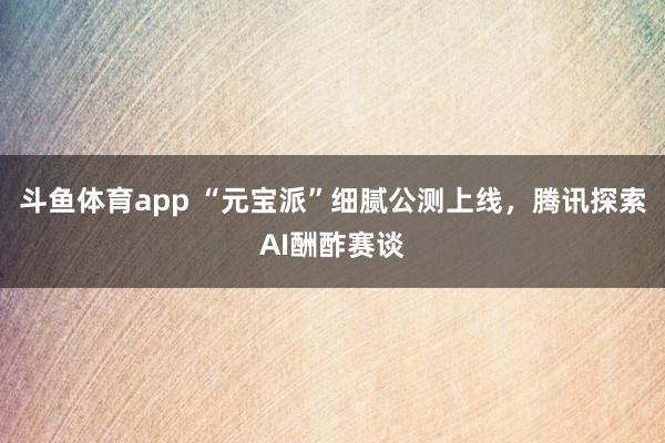 斗鱼体育app “元宝派”细腻公测上线，腾讯探索AI酬酢赛谈