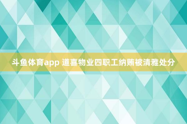 斗鱼体育app 道喜物业四职工纳贿被清雅处分