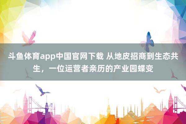 斗鱼体育app中国官网下载 从地皮招商到生态共生，一位运营者亲历的产业园蝶变