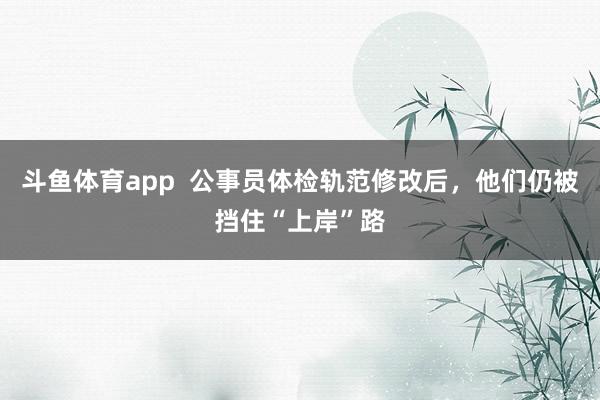斗鱼体育app  公事员体检轨范修改后，他们仍被挡住“上岸”路