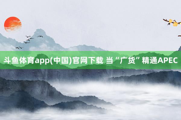 斗鱼体育app(中国)官网下载 当“广货”精通APEC