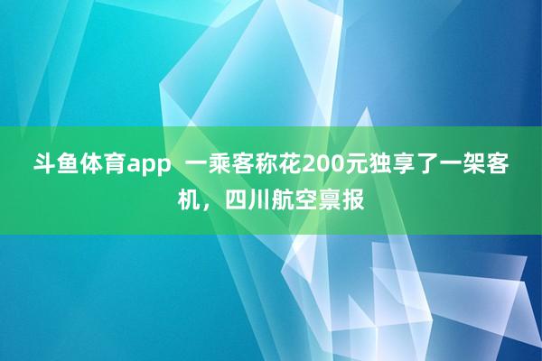 斗鱼体育app  一乘客称花200元独享了一架客机，四川航空禀报