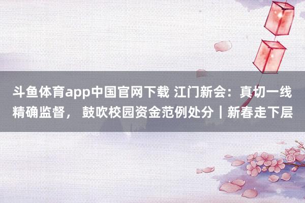 斗鱼体育app中国官网下载 江门新会：真切一线精确监督， 鼓吹校园资金范例处分｜新春走下层
